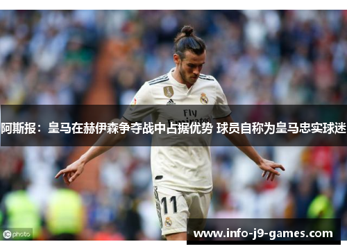 阿斯报：皇马在赫伊森争夺战中占据优势 球员自称为皇马忠实球迷