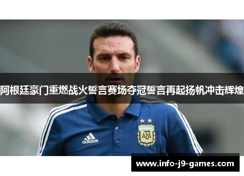 阿根廷豪门重燃战火誓言赛场夺冠誓言再起扬帆冲击辉煌