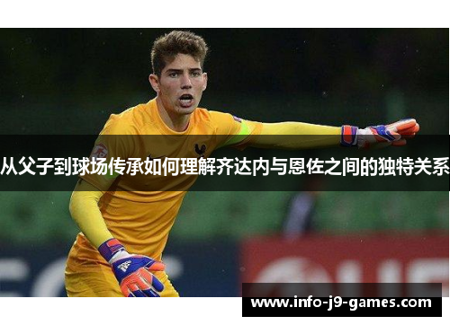 从父子到球场传承如何理解齐达内与恩佐之间的独特关系