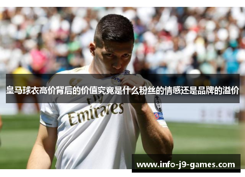 皇马球衣高价背后的价值究竟是什么粉丝的情感还是品牌的溢价