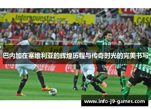 巴内加在塞维利亚的辉煌历程与传奇时光的完美书写