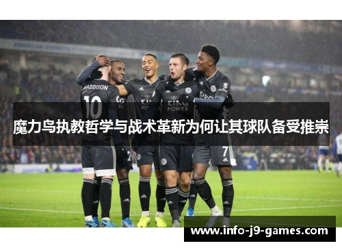 魔力鸟执教哲学与战术革新为何让其球队备受推崇