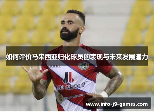 如何评价马来西亚归化球员的表现与未来发展潜力