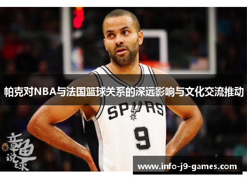 帕克对NBA与法国篮球关系的深远影响与文化交流推动