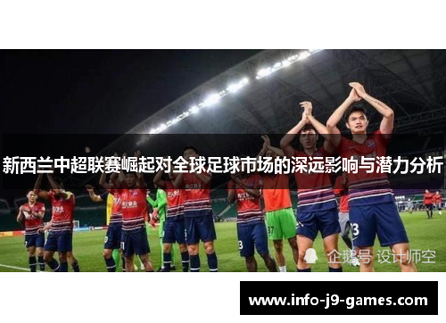 新西兰中超联赛崛起对全球足球市场的深远影响与潜力分析