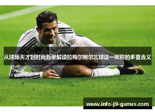 从球场天才到时尚新星解读拉梅尔鲍尔三球这一昵称的多重含义