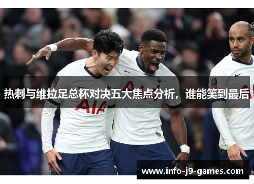 热刺与维拉足总杯对决五大焦点分析，谁能笑到最后