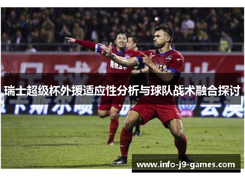 瑞士超级杯外援适应性分析与球队战术融合探讨