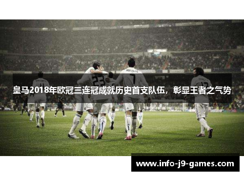 皇马2018年欧冠三连冠成就历史首支队伍，彰显王者之气势