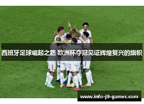 西班牙足球崛起之路 欧洲杯夺冠见证辉煌复兴的旗帜
