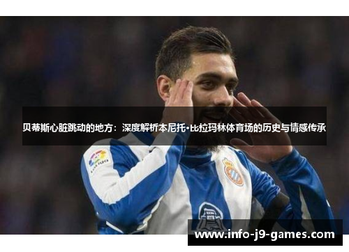 贝蒂斯心脏跳动的地方：深度解析本尼托·比拉玛林体育场的历史与情感传承