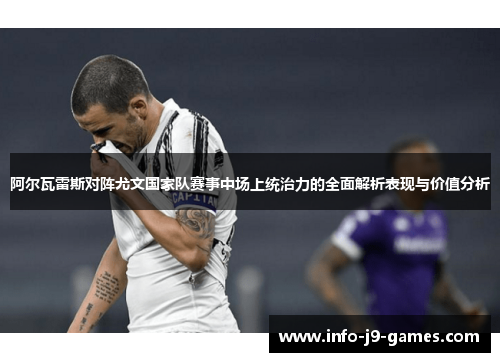 阿尔瓦雷斯对阵尤文国家队赛事中场上统治力的全面解析表现与价值分析