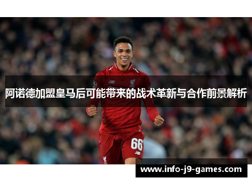 阿诺德加盟皇马后可能带来的战术革新与合作前景解析