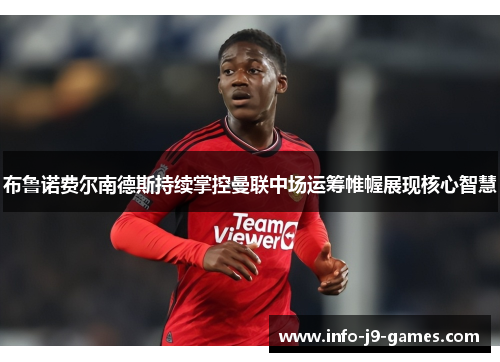 布鲁诺费尔南德斯持续掌控曼联中场运筹帷幄展现核心智慧
