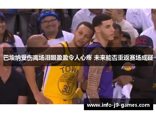 巴埃纳受伤离场泪眼盈盈令人心疼 未来能否重返赛场成疑