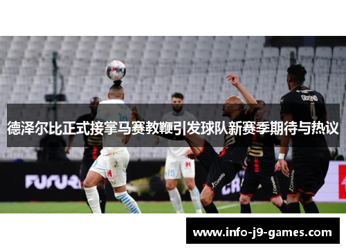 德泽尔比正式接掌马赛教鞭引发球队新赛季期待与热议