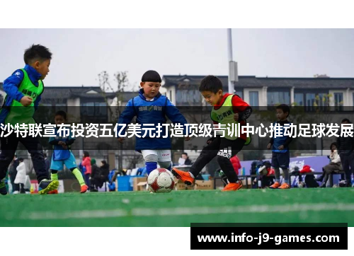 沙特联宣布投资五亿美元打造顶级青训中心推动足球发展