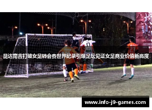 昆达南吉打破女足转会费世界纪录引爆足坛见证女足商业价值新高度