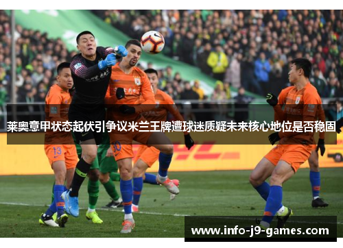 莱奥意甲状态起伏引争议米兰王牌遭球迷质疑未来核心地位是否稳固