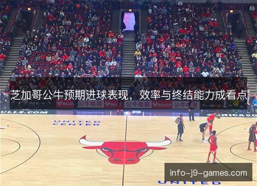 芝加哥公牛预期进球表现，效率与终结能力成看点
