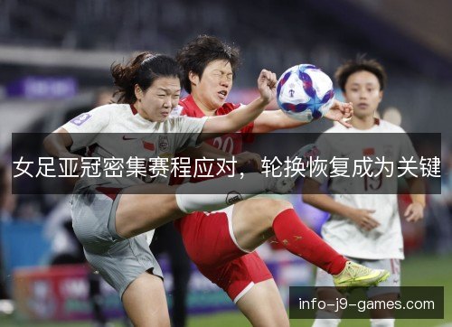 女足亚冠密集赛程应对，轮换恢复成为关键