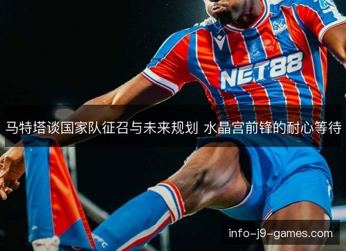 马特塔谈国家队征召与未来规划 水晶宫前锋的耐心等待